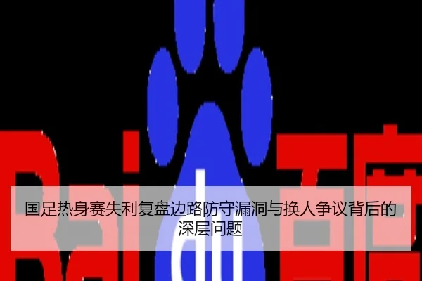 国足热身赛失利复盘边路防守漏洞与换人争议背后的深层问题