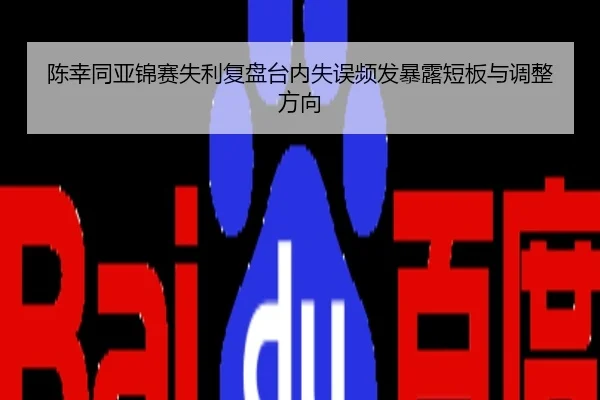 陈幸同亚锦赛失利复盘台内失误频发暴露短板与调整方向